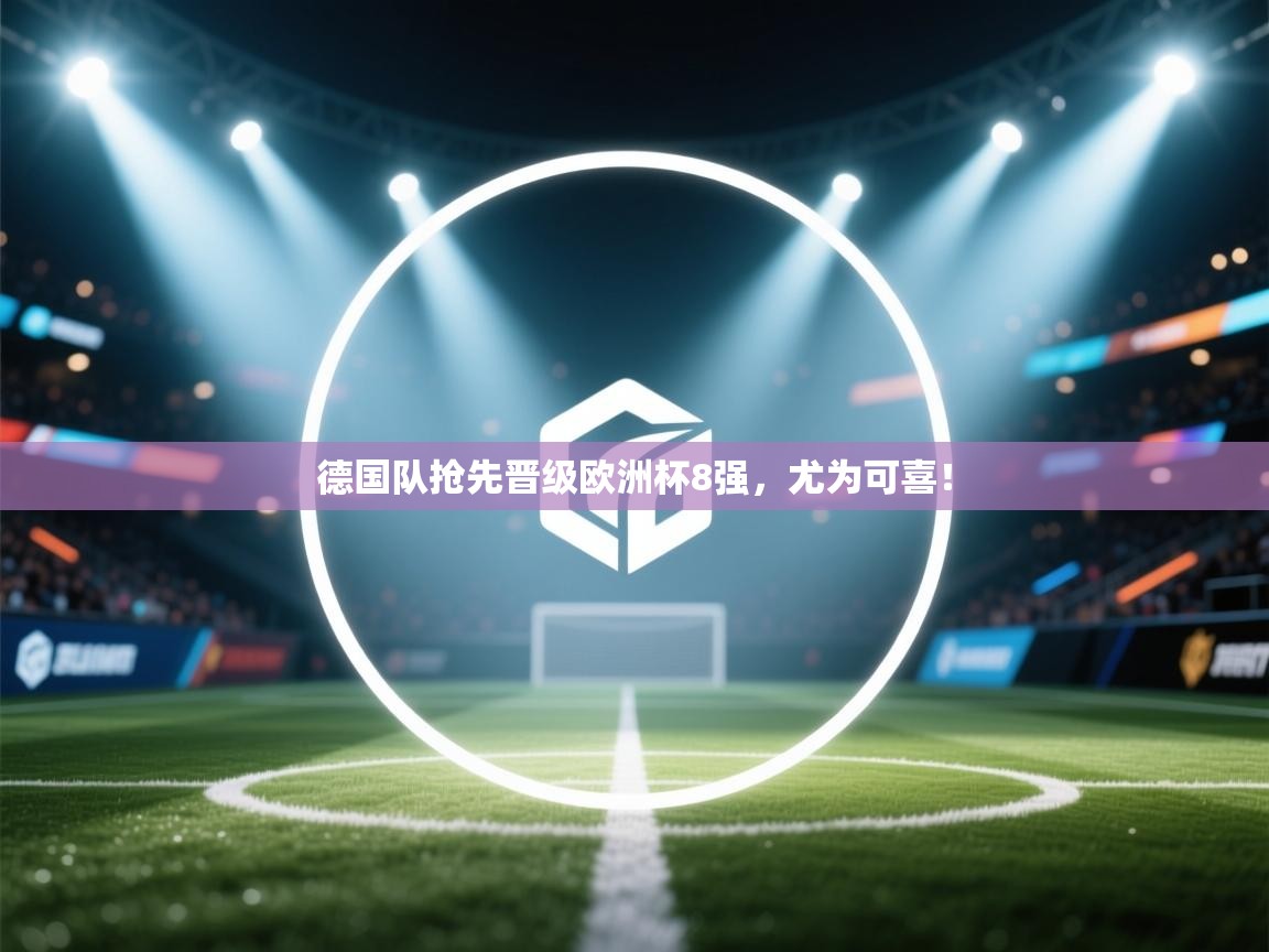 德国队抢先晋级欧洲杯8强，尤为可喜！  第1张